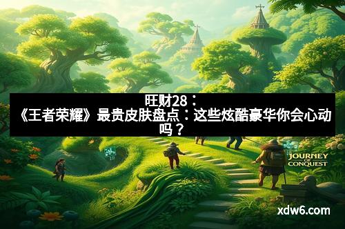 旺财28：《王者荣耀》最贵皮肤盘点：这些炫酷豪华你会心动吗？