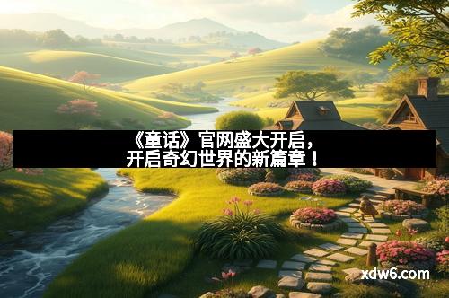 《童话》官网盛大开启，开启奇幻世界的新篇章！